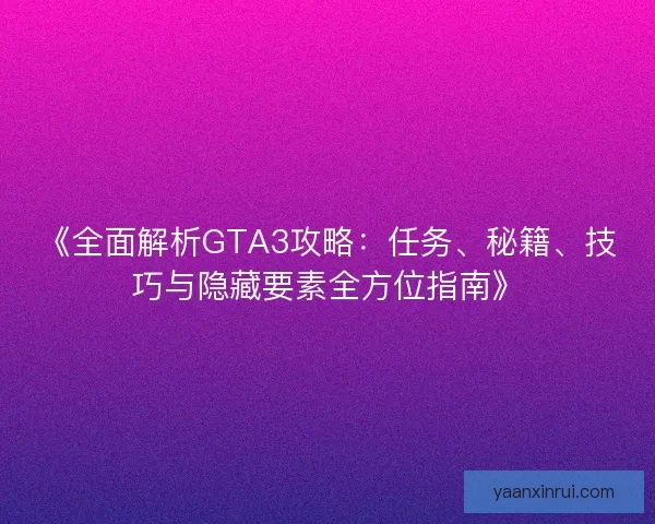 《全面解析GTA3攻略：任务、秘籍、技巧与隐藏要素全方位指南》
