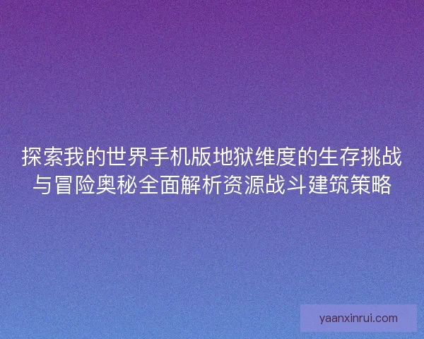 探索我的世界手机版地狱维度的生存挑战与冒险奥秘全面解析资源战斗建筑策略