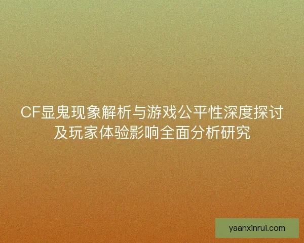 CF显鬼现象解析与游戏公平性深度探讨及玩家体验影响全面分析研究