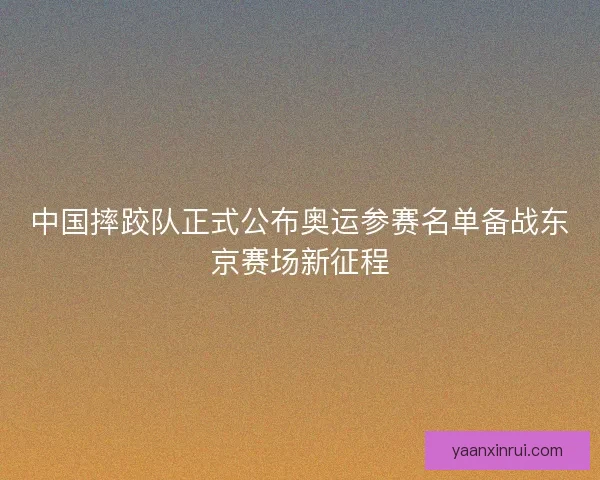 中国摔跤队正式公布奥运参赛名单备战东京赛场新征程