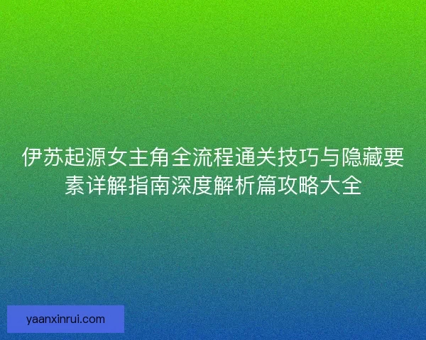 伊苏起源女主角全流程通关技巧与隐藏要素详解指南深度解析篇攻略大全