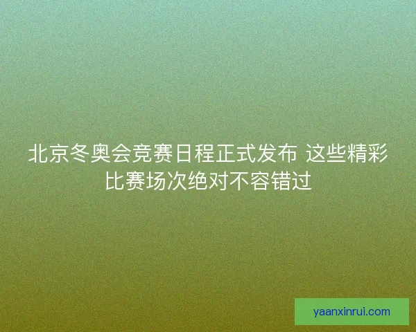 北京冬奥会竞赛日程正式发布 这些精彩比赛场次绝对不容错过