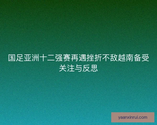 国足亚洲十二强赛再遇挫折不敌越南备受关注与反思