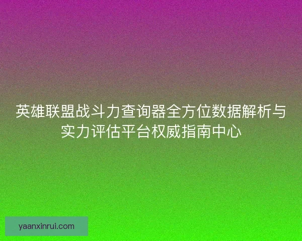 英雄联盟战斗力查询器全方位数据解析与实力评估平台权威指南中心