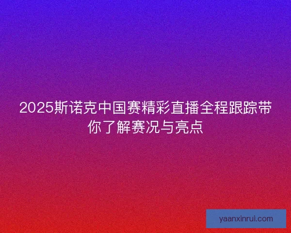 2025斯诺克中国赛精彩直播全程跟踪带你了解赛况与亮点