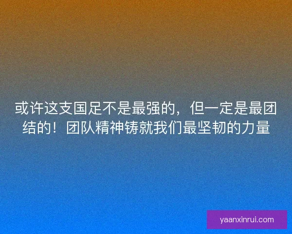 或许这支国足不是最强的，但一定是最团结的！团队精神铸就我们最坚韧的力量