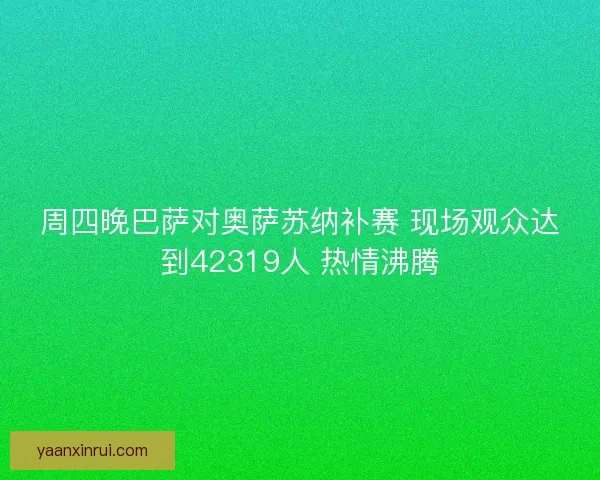 周四晚巴萨对奥萨苏纳补赛 现场观众达到42319人 热情沸腾