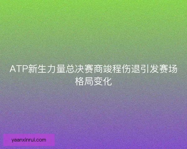 ATP新生力量总决赛商竣程伤退引发赛场格局变化