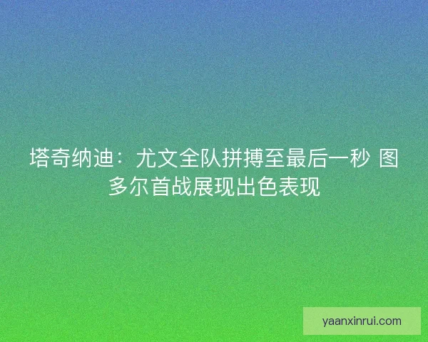 塔奇纳迪：尤文全队拼搏至最后一秒 图多尔首战展现出色表现