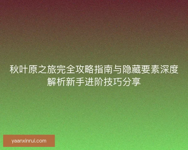 秋叶原之旅完全攻略指南与隐藏要素深度解析新手进阶技巧分享
