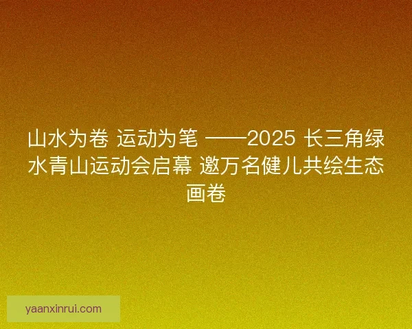 山水为卷 运动为笔 ——2025 长三角绿水青山运动会启幕 邀万名健儿共绘生态画卷