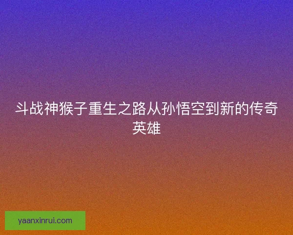 斗战神猴子重生之路从孙悟空到新的传奇英雄 斗战神猴子重生之路从孙悟空到新的传奇英雄