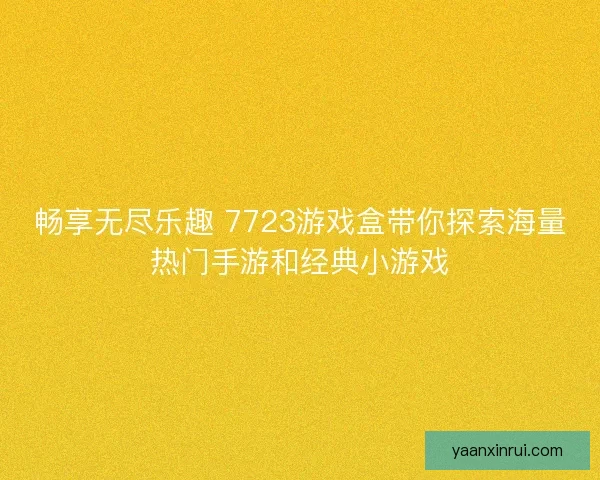 畅享无尽乐趣 7723游戏盒带你探索海量热门手游和经典小游戏