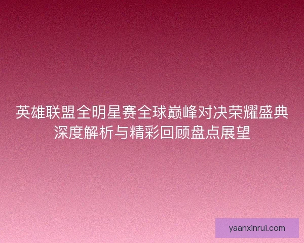 英雄联盟全明星赛全球巅峰对决荣耀盛典深度解析与精彩回顾盘点展望