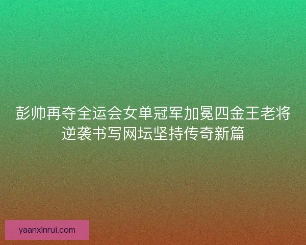 彭帅再夺全运会女单冠军加冕四金王老将逆袭书写网坛坚持传奇新篇