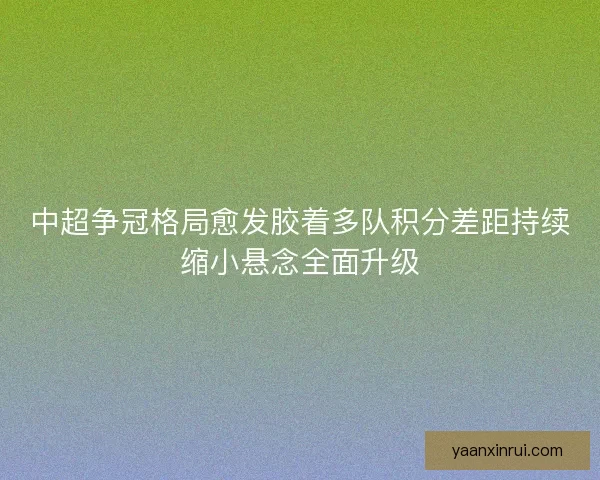 中超争冠格局愈发胶着多队积分差距持续缩小悬念全面升级