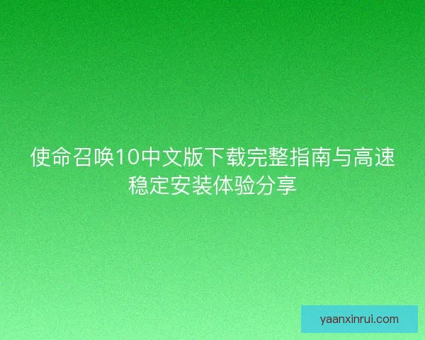 使命召唤10中文版下载完整指南与高速稳定安装体验分享