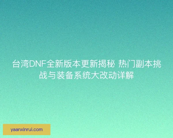 台湾DNF全新版本更新揭秘 热门副本挑战与装备系统大改动详解
