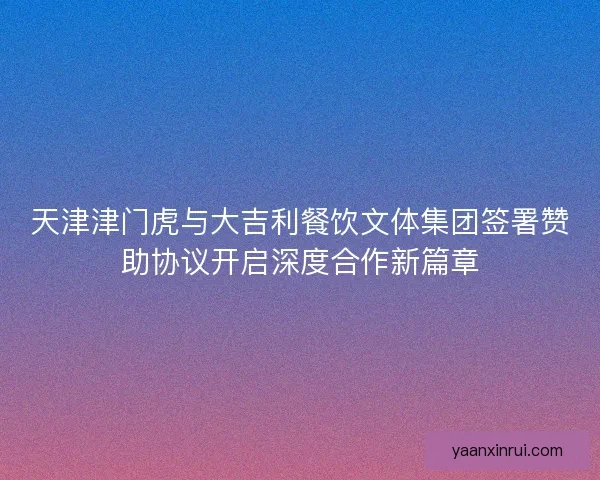 天津津门虎与大吉利餐饮文体集团签署赞助协议开启深度合作新篇章