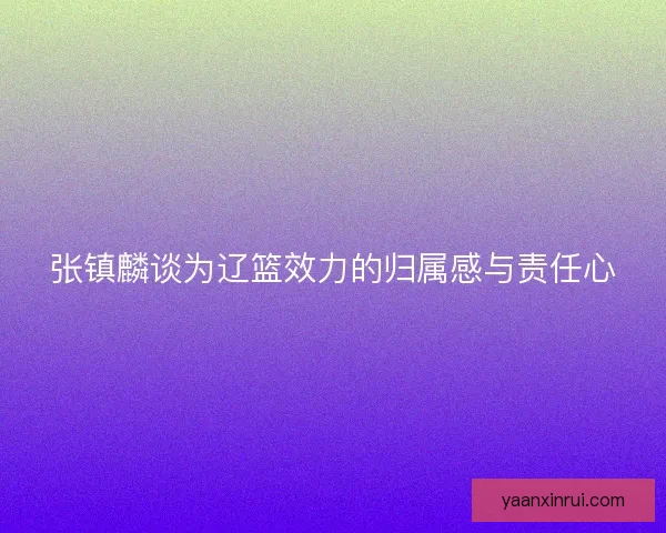 张镇麟谈为辽篮效力的归属感与责任心