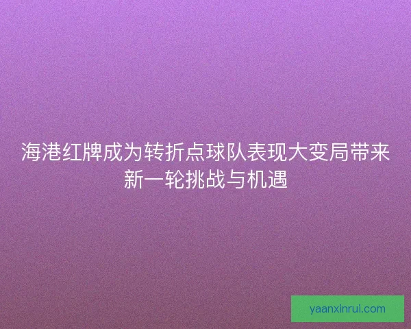 海港红牌成为转折点球队表现大变局带来新一轮挑战与机遇