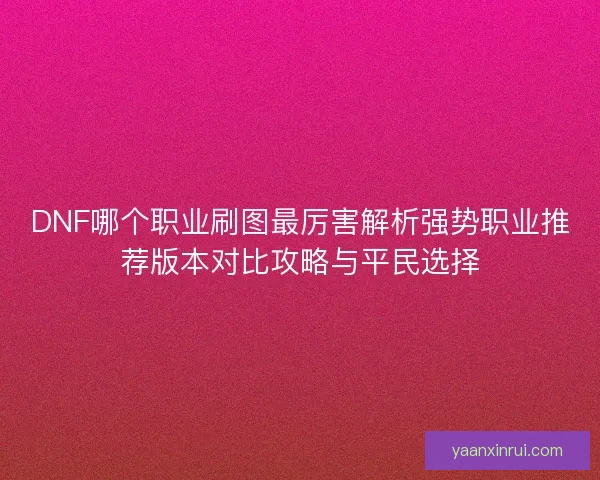 DNF哪个职业刷图最厉害解析强势职业推荐版本对比攻略与平民选择