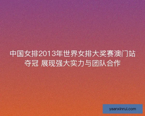 中国女排2013年世界女排大奖赛澳门站夺冠 展现强大实力与团队合作