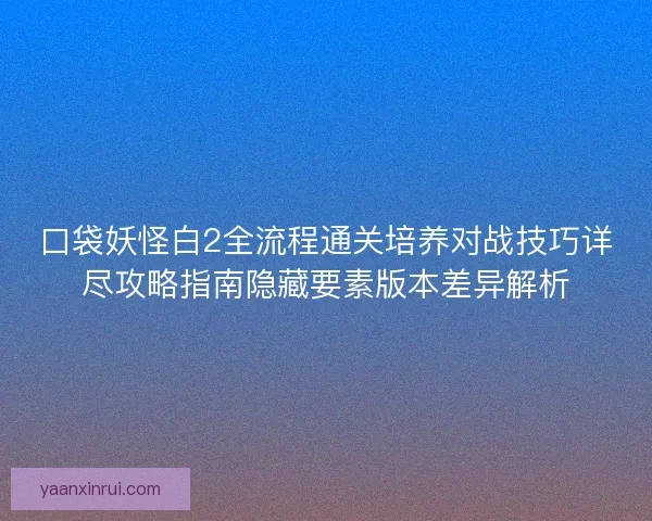 口袋妖怪白2全流程通关培养对战技巧详尽攻略指南隐藏要素版本差异解析