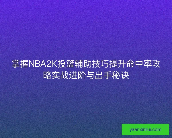 掌握NBA2K投篮辅助技巧提升命中率攻略实战进阶与出手秘诀 掌握NBA2K投篮辅助技巧提升命中率攻略实战进阶与出手秘诀