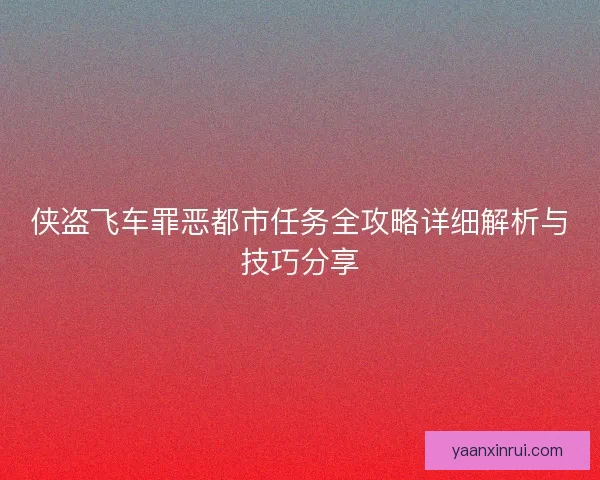 侠盗飞车罪恶都市任务全攻略详细解析与技巧分享 侠盗飞车罪恶都市任务全攻略详细解析与技巧分享