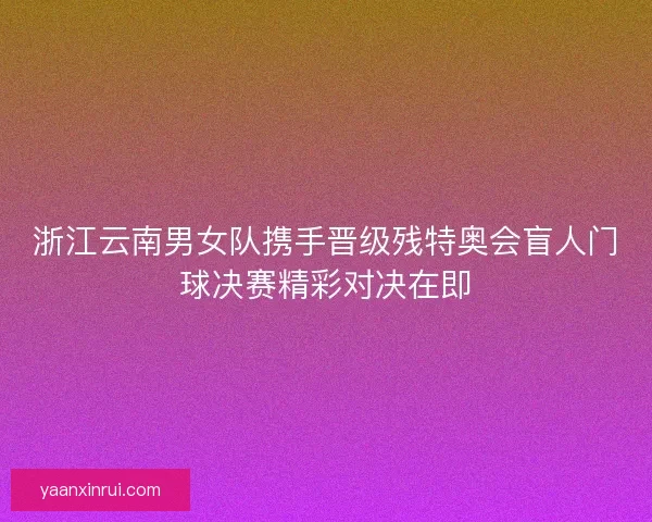 浙江云南男女队携手晋级残特奥会盲人门球决赛精彩对决在即 浙江云南男女队携手晋级残特奥会盲人门球决赛精彩对决在即