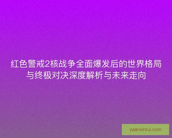 红色警戒2核战争全面爆发后的世界格局与终极对决深度解析与未来走向 红色警戒2核战争全面爆发后的世界格局与终极对决深度解析与未来走向
