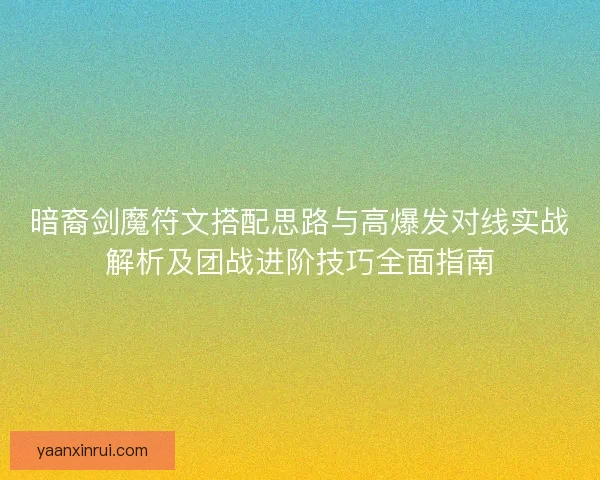 暗裔剑魔符文搭配思路与高爆发对线实战解析及团战进阶技巧全面指南