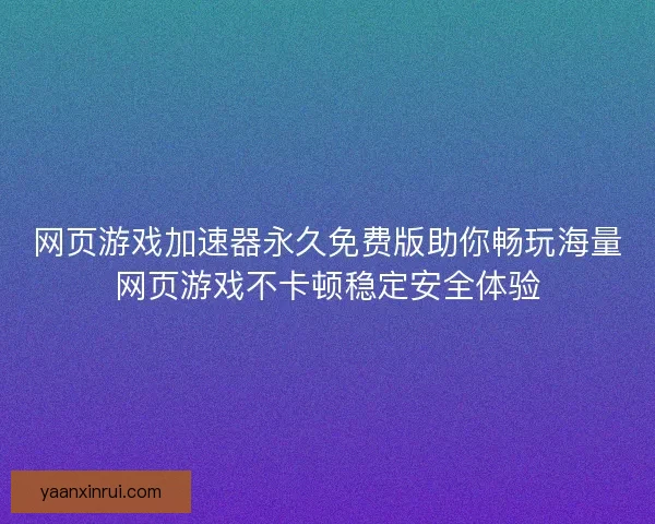 网页游戏加速器永久免费版助你畅玩海量网页游戏不卡顿稳定安全体验