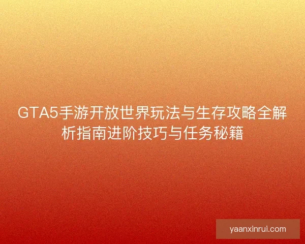 GTA5手游开放世界玩法与生存攻略全解析指南进阶技巧与任务秘籍