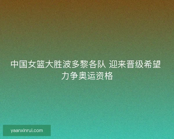 中国女篮大胜波多黎各队 迎来晋级希望 力争奥运资格