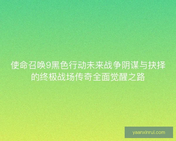 使命召唤9黑色行动未来战争阴谋与抉择的终极战场传奇全面觉醒之路